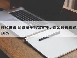财经快讯|网络安全指数重挫，南凌科技跌逾10%