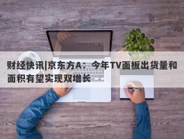 财经快讯|京东方A：今年TV面板出货量和面积有望实现双增长