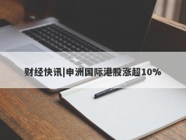财经快讯|申洲国际港股涨超10%