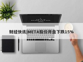 财经快讯|META股价开盘下跌15%