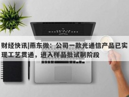 财经快讯|燕东微：公司一款光通信产品已实现工艺贯通，进入样品批试制阶段
