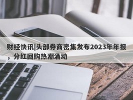 财经快讯|头部券商密集发布2023年年报，分红回购热潮涌动