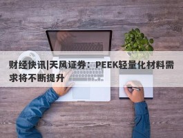 财经快讯|天风证券：PEEK轻量化材料需求将不断提升